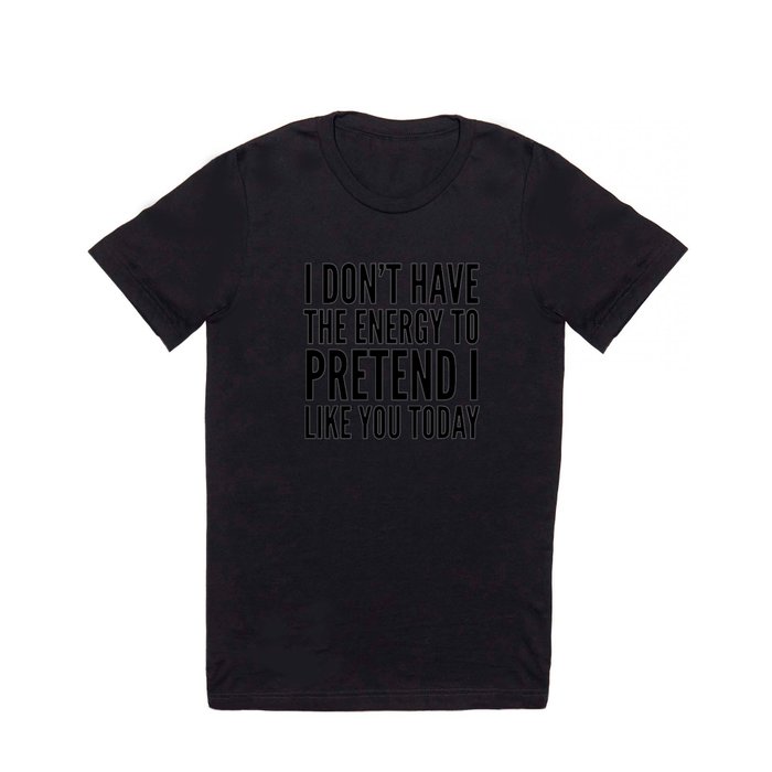 I Don't Have the Energy to Pretend I Like You Today T Shirt by ...
