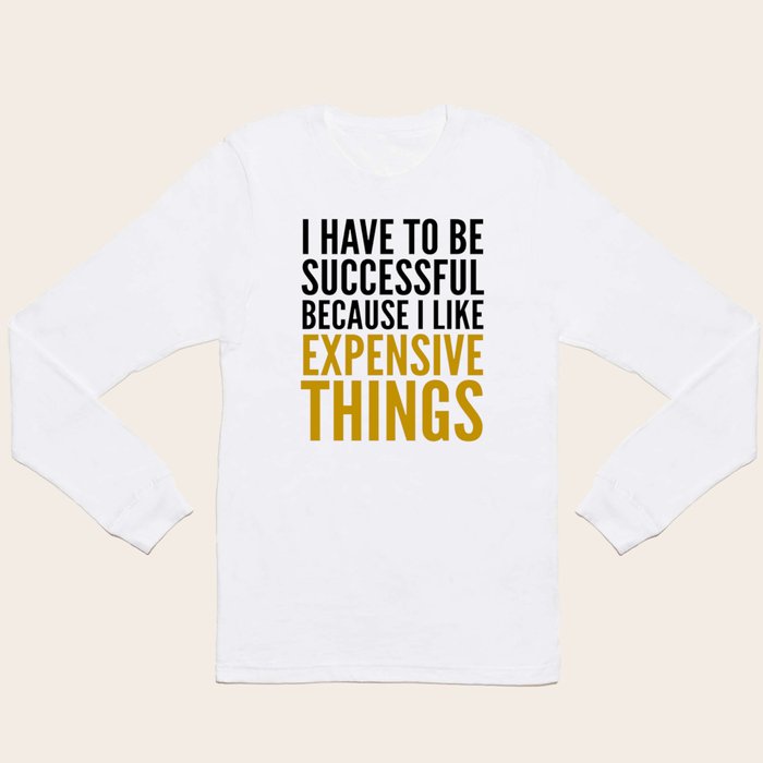 I HAVE TO BE SUCCESSFUL BECAUSE I LIKE EXPENSIVE THINGS Long Sleeve T