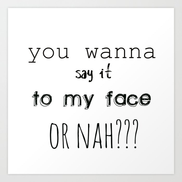 You Wanna Say It To My Face Or Nah Art Print By Mb13 Society6